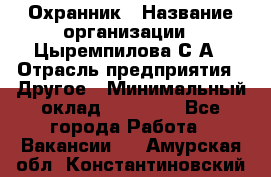 Охранник › Название организации ­ Цыремпилова С.А › Отрасль предприятия ­ Другое › Минимальный оклад ­ 12 000 - Все города Работа » Вакансии   . Амурская обл.,Константиновский р-н